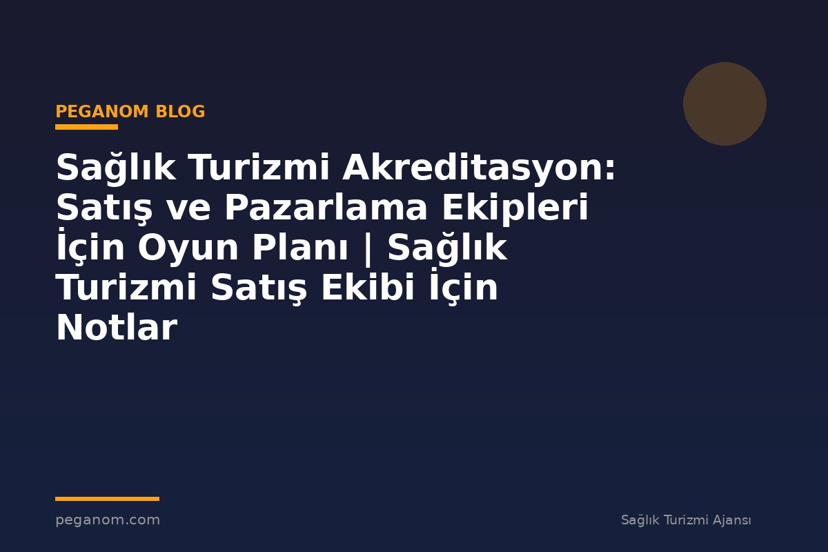 Sağlık Turizmi Akreditasyon: Satış ve Pazarlama Ekipleri İçin Oyun Planı | Sağlık Turizmi Satış Ekibi İçin Notlar