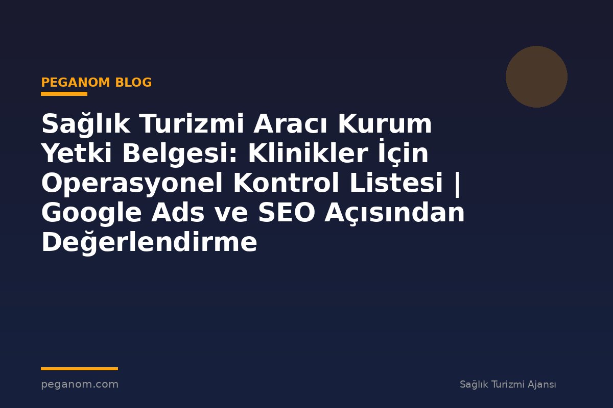 Sağlık Turizmi Aracı Kurum Yetki Belgesi: Klinikler İçin Operasyonel Kontrol Listesi | Google Ads ve SEO Açısından Değerlendirme