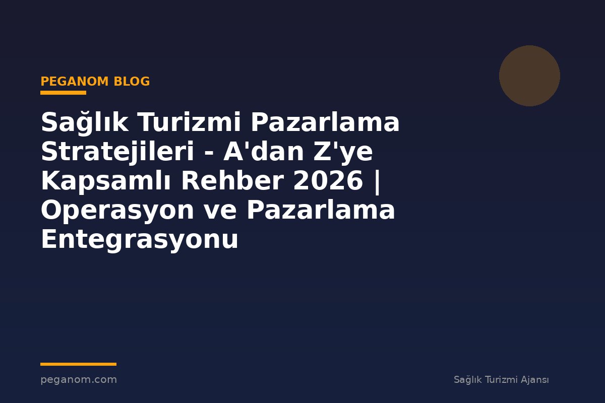Sağlık Turizmi Pazarlama Stratejileri - A'dan Z'ye Kapsamlı Rehber 2026 | Operasyon ve Pazarlama Entegrasyonu