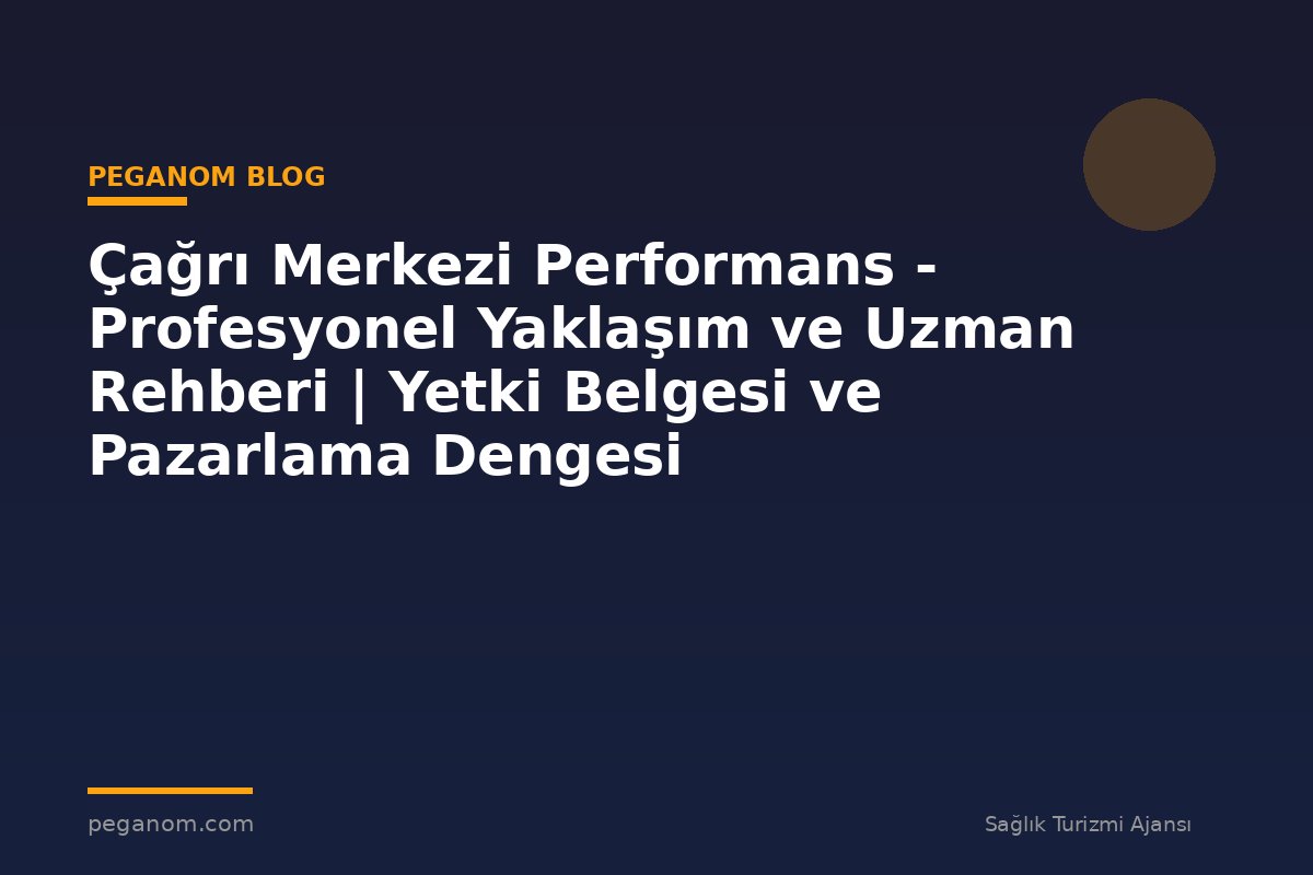 Çağrı Merkezi Performans - Profesyonel Yaklaşım ve Uzman Rehberi | Yetki Belgesi ve Pazarlama Dengesi