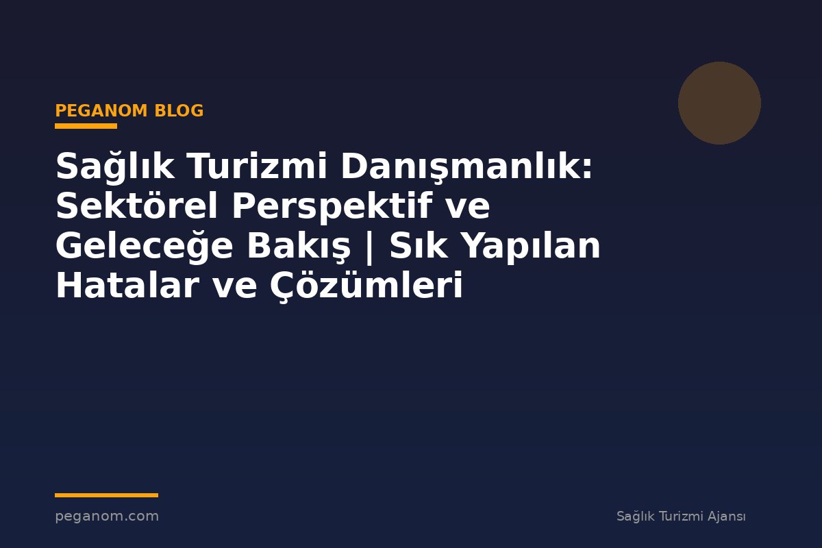 Sağlık Turizmi Danışmanlık: Sektörel Perspektif ve Geleceğe Bakış | Sık Yapılan Hatalar ve Çözümleri