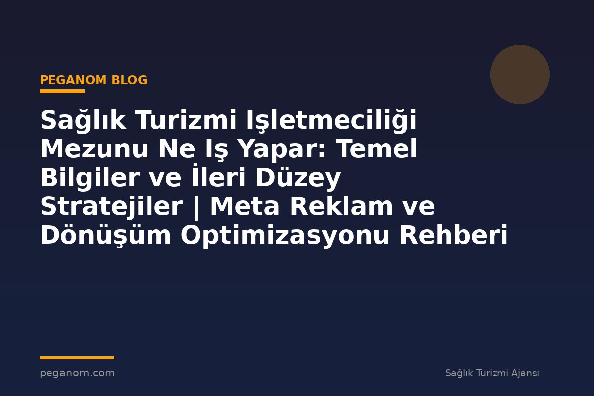 Sağlık Turizmi Işletmeciliği Mezunu Ne Iş Yapar: Temel Bilgiler ve İleri Düzey Stratejiler | Meta Reklam ve Dönüşüm Optimizasyonu Rehberi