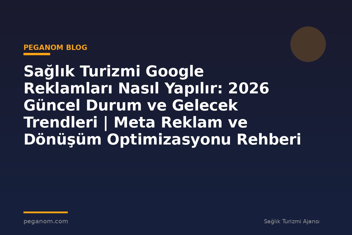 Sağlık Turizmi Google Reklamları Nasıl Yapılır: 2026 Güncel Durum ve Gelecek Trendleri | Meta Reklam ve Dönüşüm Optimizasyonu Rehberi