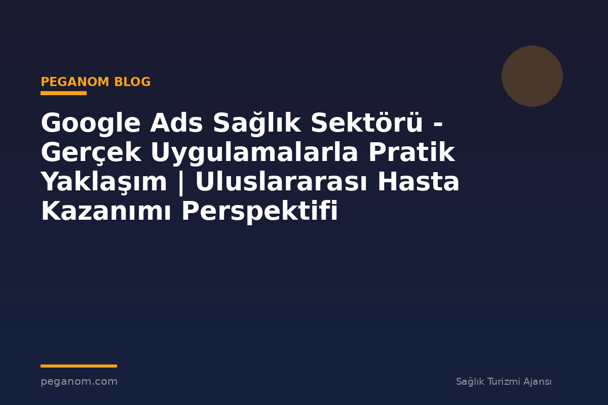 Google Ads Sağlık Sektörü - Gerçek Uygulamalarla Pratik Yaklaşım | Uluslararası Hasta Kazanımı Perspektifi