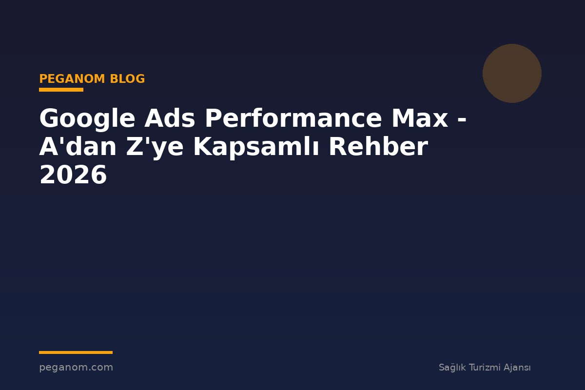 Google Ads Performance Max - A'dan Z'ye Kapsamlı Rehber 2026