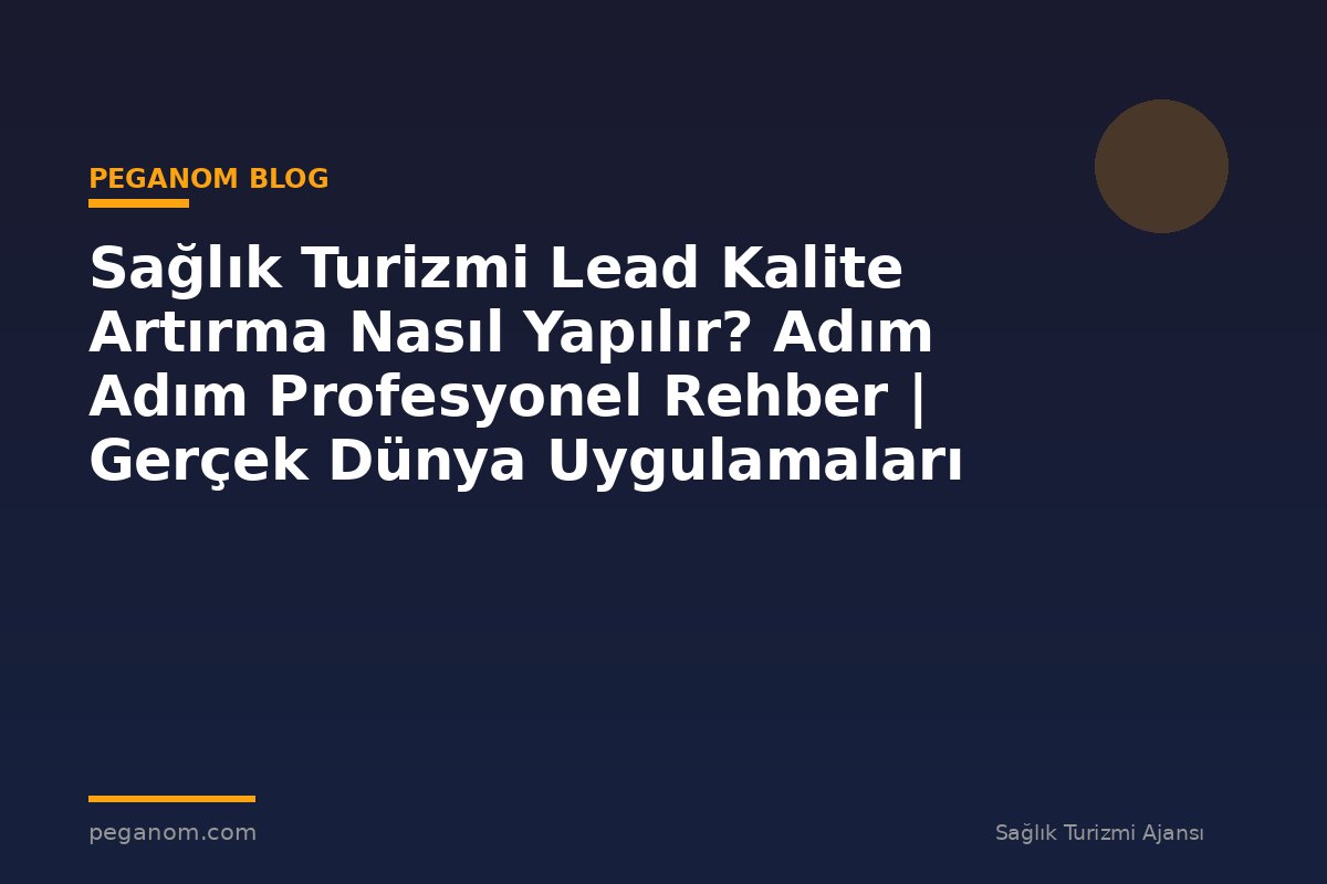 Sağlık Turizmi Lead Kalite Artırma Nasıl Yapılır? Adım Adım Profesyonel Rehber | Gerçek Dünya Uygulamaları