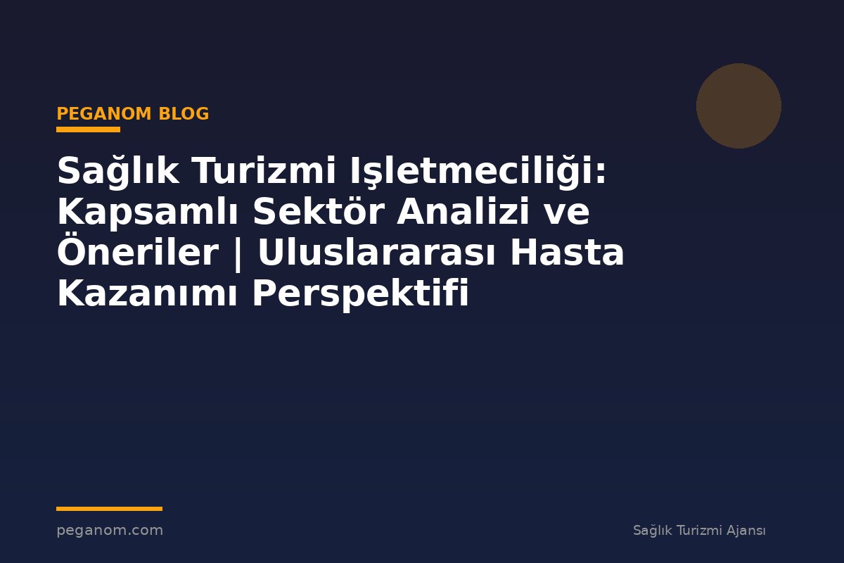 Sağlık Turizmi Işletmeciliği: Kapsamlı Sektör Analizi ve Öneriler | Uluslararası Hasta Kazanımı Perspektifi