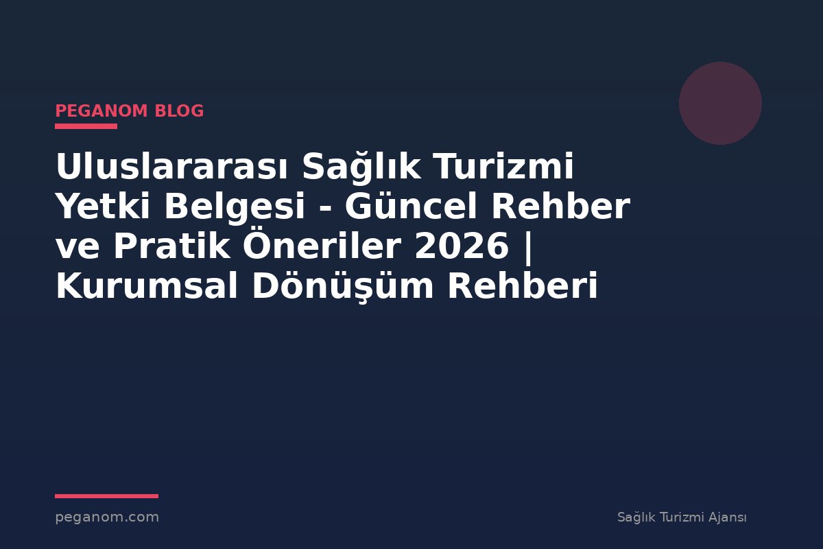 Uluslararası Sağlık Turizmi Yetki Belgesi - Güncel Rehber ve Pratik Öneriler 2026 | Kurumsal Dönüşüm Rehberi