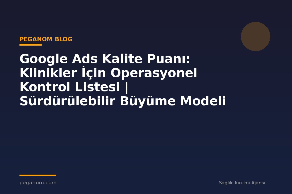 Google Ads Kalite Puanı: Klinikler İçin Operasyonel Kontrol Listesi | Sürdürülebilir Büyüme Modeli