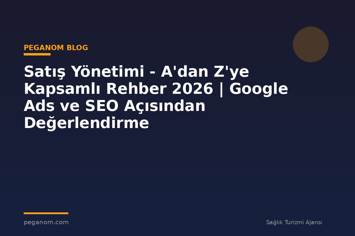Satış Yönetimi - A'dan Z'ye Kapsamlı Rehber 2026 | Google Ads ve SEO Açısından Değerlendirme