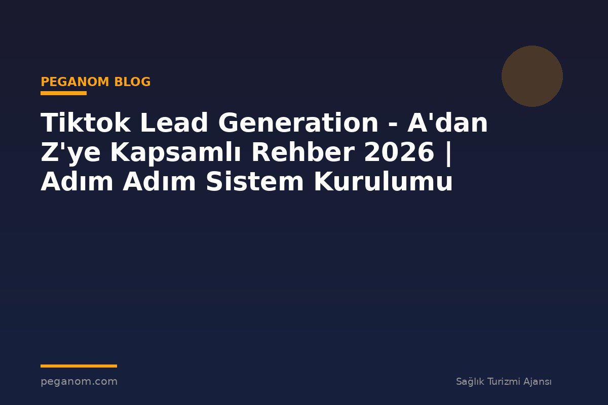 Tiktok Lead Generation - A'dan Z'ye Kapsamlı Rehber 2026 | Adım Adım Sistem Kurulumu