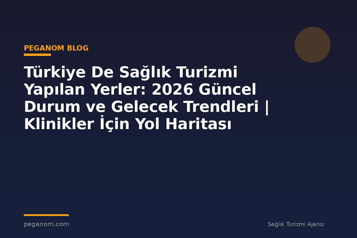 Türkiye De Sağlık Turizmi Yapılan Yerler: 2026 Güncel Durum ve Gelecek Trendleri | Klinikler İçin Yol Haritası