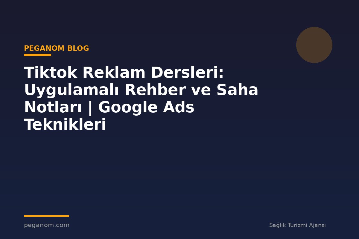 Tiktok Reklam Dersleri: Uygulamalı Rehber ve Saha Notları | Google Ads Teknikleri