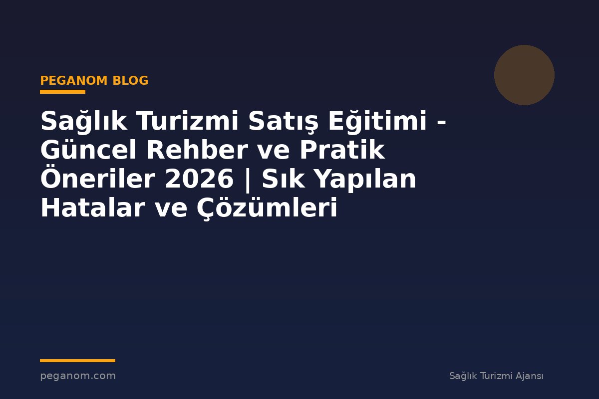 Sağlık Turizmi Satış Eğitimi - Güncel Rehber ve Pratik Öneriler 2026 | Sık Yapılan Hatalar ve Çözümleri