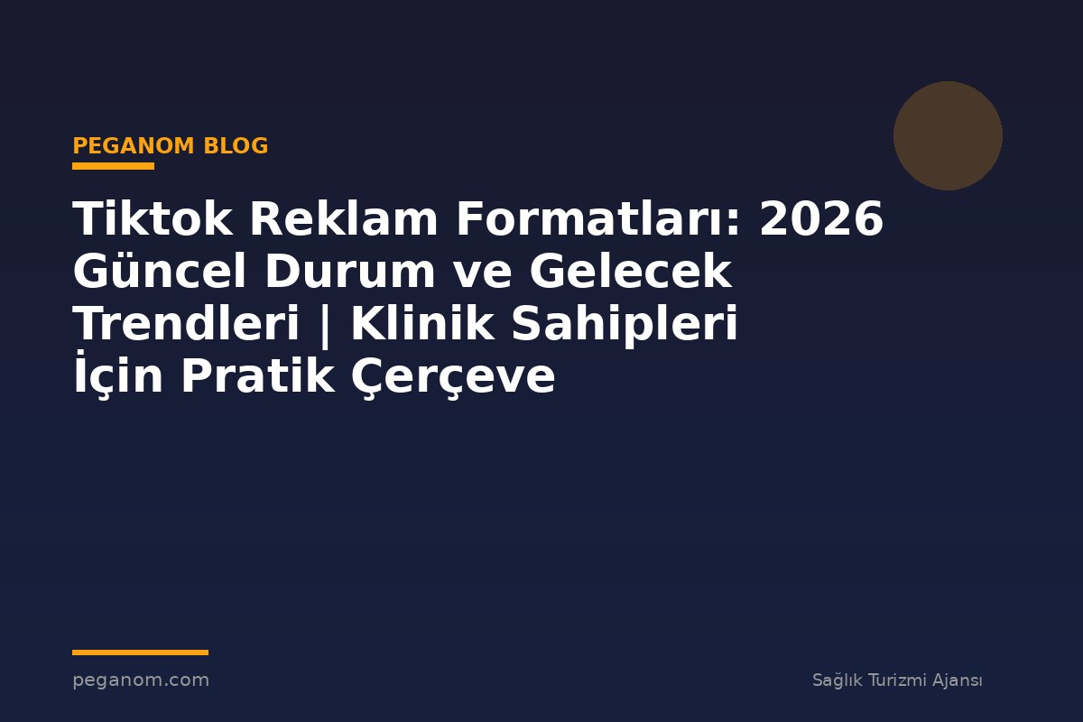 Tiktok Reklam Formatları: 2026 Güncel Durum ve Gelecek Trendleri | Klinik Sahipleri İçin Pratik Çerçeve