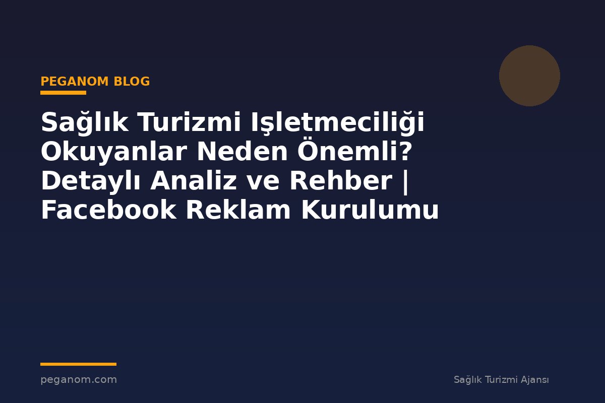 Sağlık Turizmi Işletmeciliği Okuyanlar Neden Önemli? Detaylı Analiz ve Rehber | Facebook Reklam Kurulumu