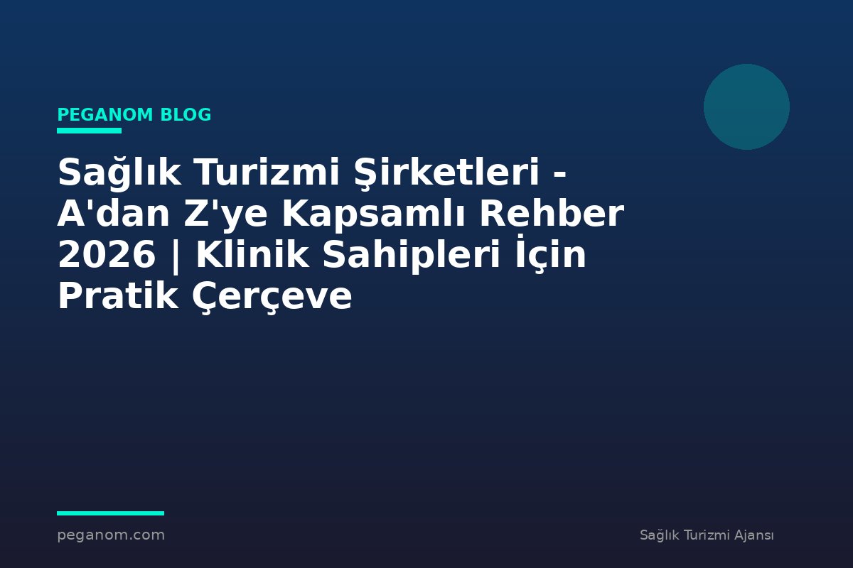Sağlık Turizmi Şirketleri - A'dan Z'ye Kapsamlı Rehber 2026 | Klinik Sahipleri İçin Pratik Çerçeve