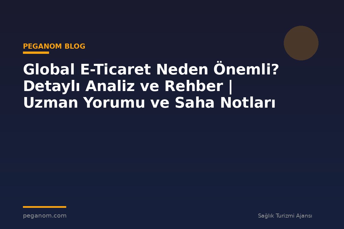 Global E-Ticaret Neden Önemli? Detaylı Analiz ve Rehber | Uzman Yorumu ve Saha Notları