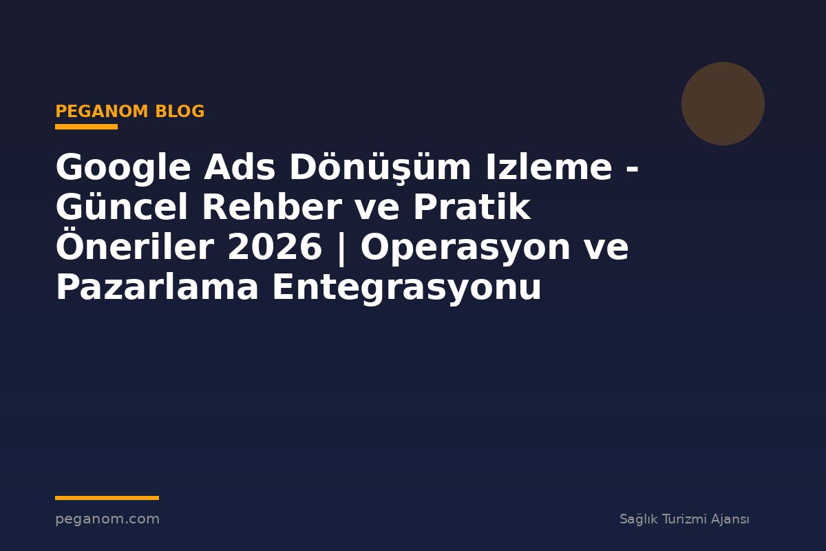 Google Ads Dönüşüm Izleme - Güncel Rehber ve Pratik Öneriler 2026 | Operasyon ve Pazarlama Entegrasyonu