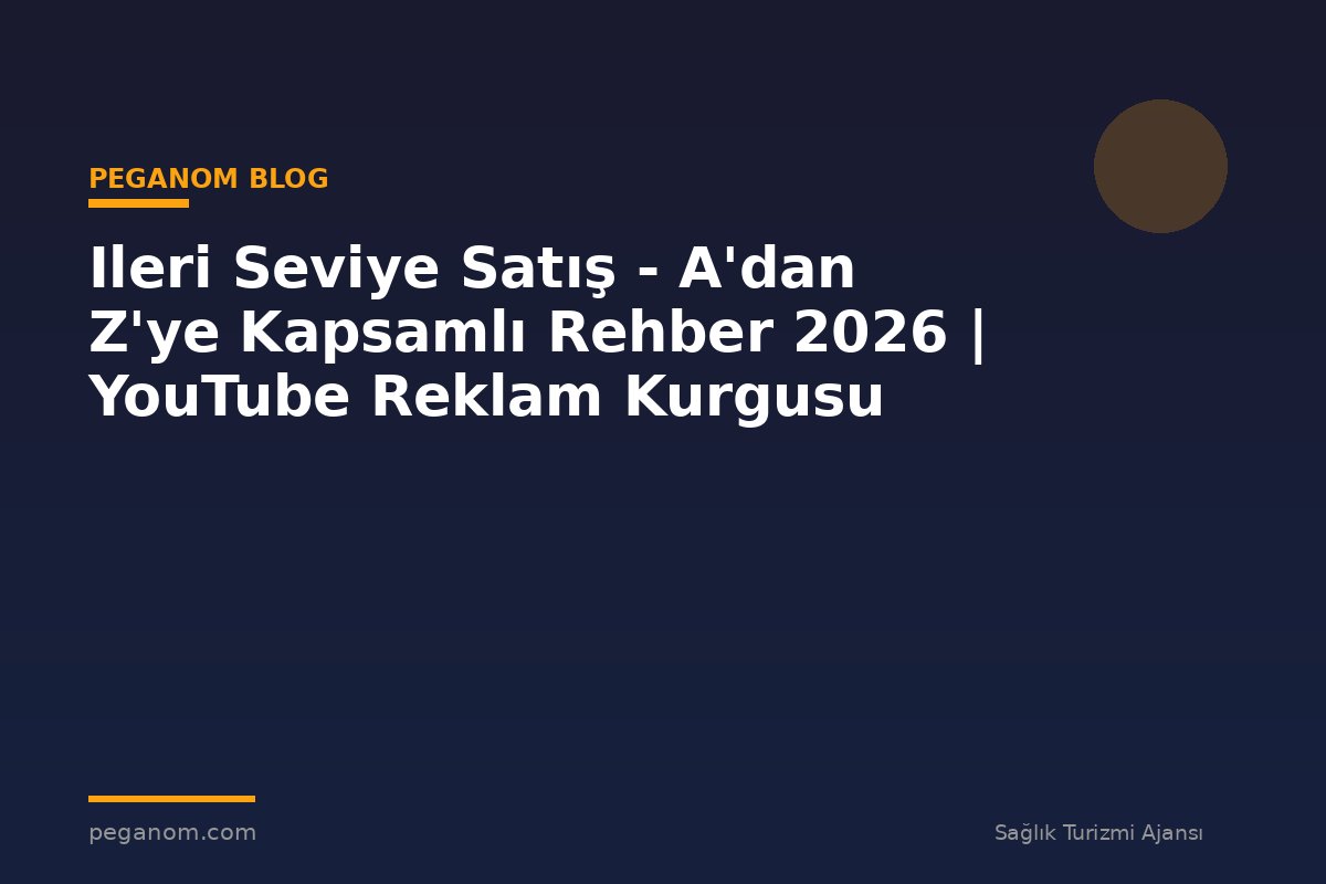 Ileri Seviye Satış - A'dan Z'ye Kapsamlı Rehber 2026 | YouTube Reklam Kurgusu