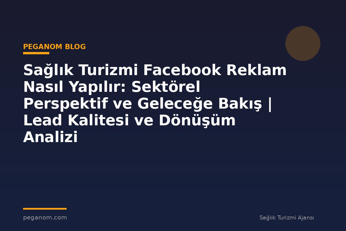 Sağlık Turizmi Facebook Reklam Nasıl Yapılır: Sektörel Perspektif ve Geleceğe Bakış | Lead Kalitesi ve Dönüşüm Analizi