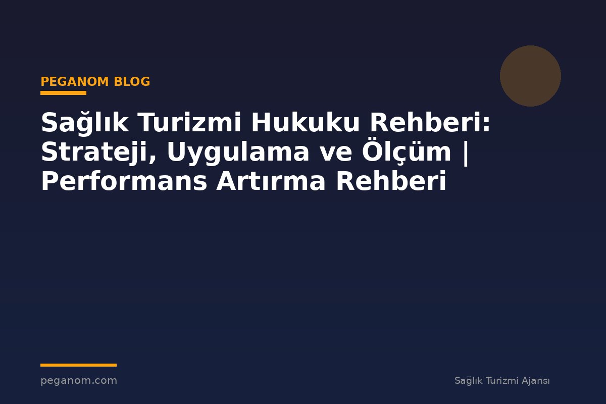 Sağlık Turizmi Hukuku Rehberi: Strateji, Uygulama ve Ölçüm | Performans Artırma Rehberi