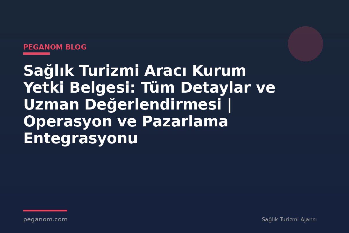 Sağlık Turizmi Aracı Kurum Yetki Belgesi: Tüm Detaylar ve Uzman Değerlendirmesi | Operasyon ve Pazarlama Entegrasyonu