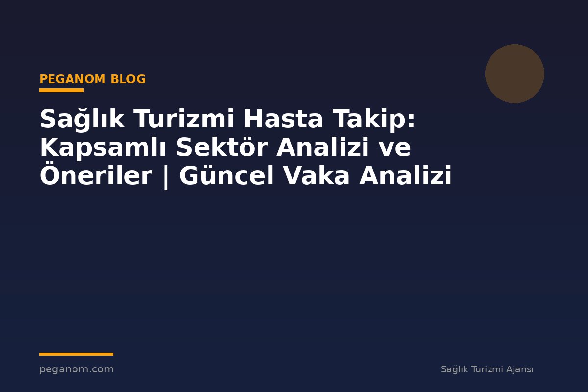 Sağlık Turizmi Hasta Takip: Kapsamlı Sektör Analizi ve Öneriler | Güncel Vaka Analizi