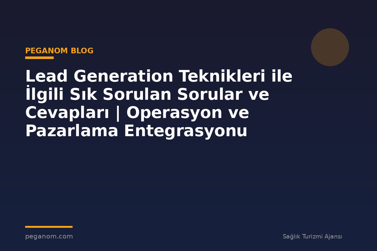 Lead Generation Teknikleri ile İlgili Sık Sorulan Sorular ve Cevapları | Operasyon ve Pazarlama Entegrasyonu