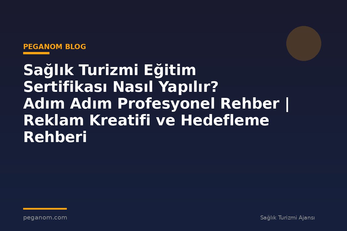 Sağlık Turizmi Eğitim Sertifikası Nasıl Yapılır? Adım Adım Profesyonel Rehber | Reklam Kreatifi ve Hedefleme Rehberi