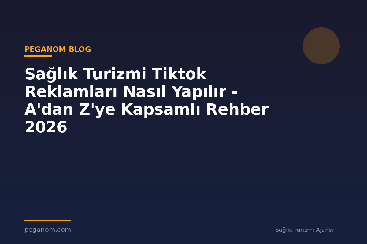 Sağlık Turizmi Tiktok Reklamları Nasıl Yapılır - A'dan Z'ye Kapsamlı Rehber 2026