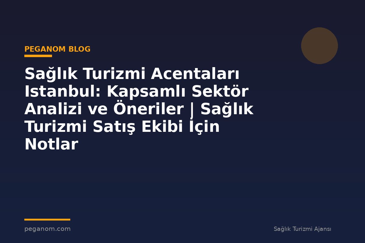 Sağlık Turizmi Acentaları Istanbul: Kapsamlı Sektör Analizi ve Öneriler | Sağlık Turizmi Satış Ekibi İçin Notlar
