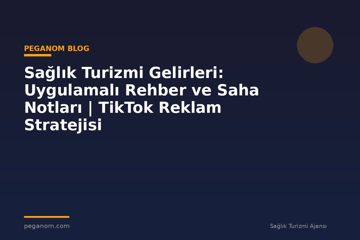 Sağlık Turizmi Gelirleri: Uygulamalı Rehber ve Saha Notları | TikTok Reklam Stratejisi