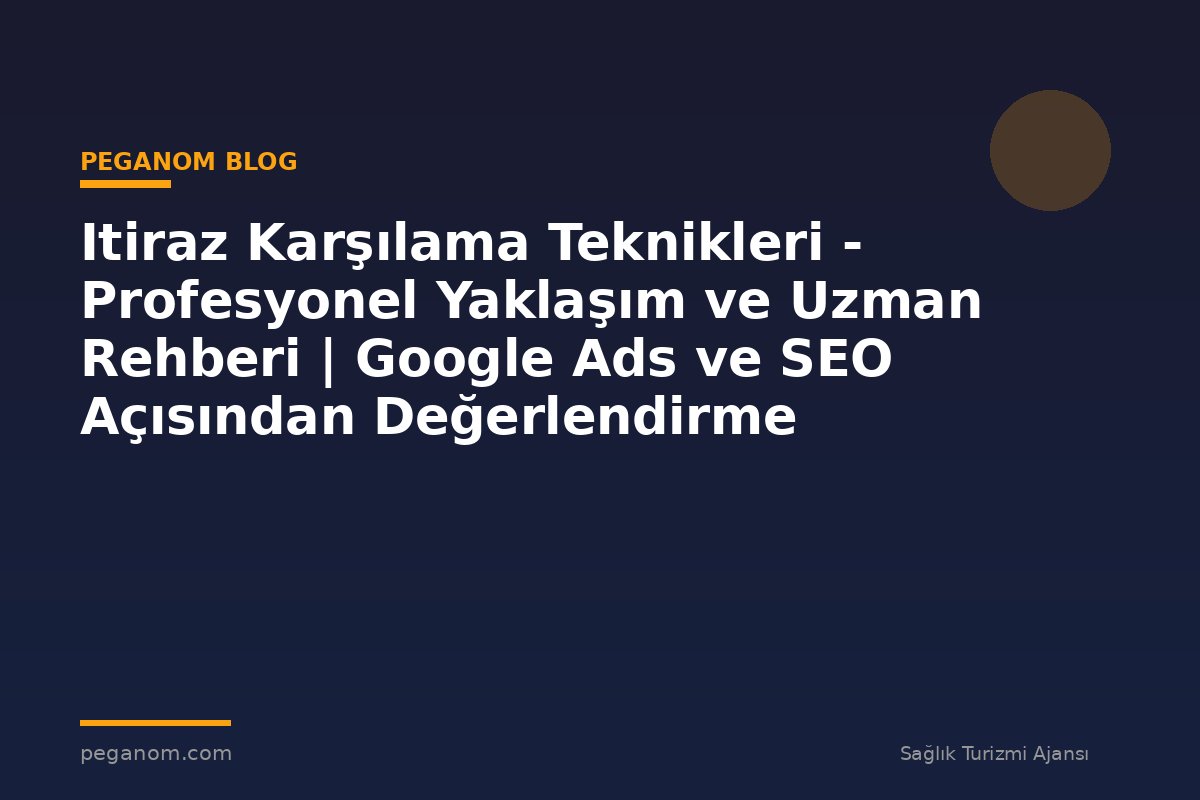 Itiraz Karşılama Teknikleri - Profesyonel Yaklaşım ve Uzman Rehberi | Google Ads ve SEO Açısından Değerlendirme