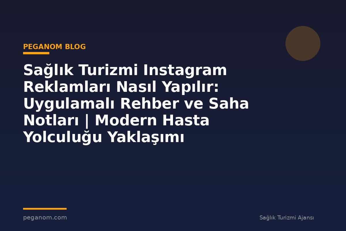 Sağlık Turizmi Instagram Reklamları Nasıl Yapılır: Uygulamalı Rehber ve Saha Notları | Modern Hasta Yolculuğu Yaklaşımı