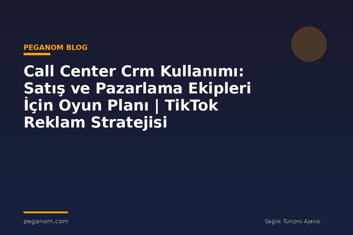 Call Center Crm Kullanımı: Satış ve Pazarlama Ekipleri İçin Oyun Planı | TikTok Reklam Stratejisi