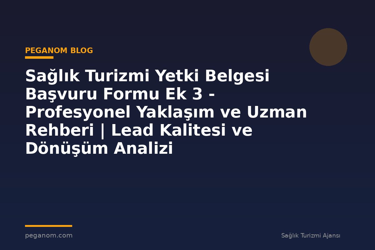 Sağlık Turizmi Yetki Belgesi Başvuru Formu Ek 3 - Profesyonel Yaklaşım ve Uzman Rehberi | Lead Kalitesi ve Dönüşüm Analizi