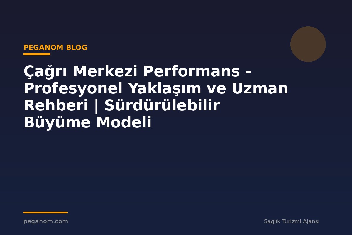Çağrı Merkezi Performans - Profesyonel Yaklaşım ve Uzman Rehberi | Sürdürülebilir Büyüme Modeli