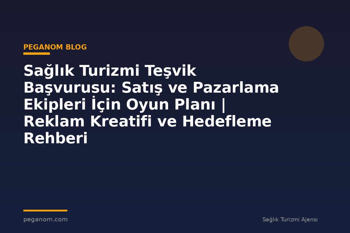 Sağlık Turizmi Teşvik Başvurusu: Satış ve Pazarlama Ekipleri İçin Oyun Planı | Reklam Kreatifi ve Hedefleme Rehberi