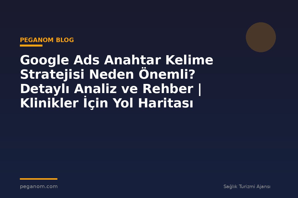 Google Ads Anahtar Kelime Stratejisi Neden Önemli? Detaylı Analiz ve Rehber | Klinikler İçin Yol Haritası