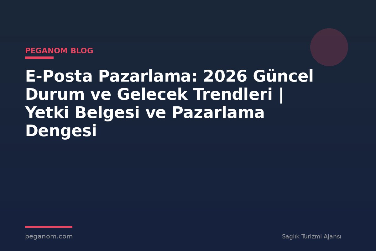 E-Posta Pazarlama: 2026 Güncel Durum ve Gelecek Trendleri | Yetki Belgesi ve Pazarlama Dengesi