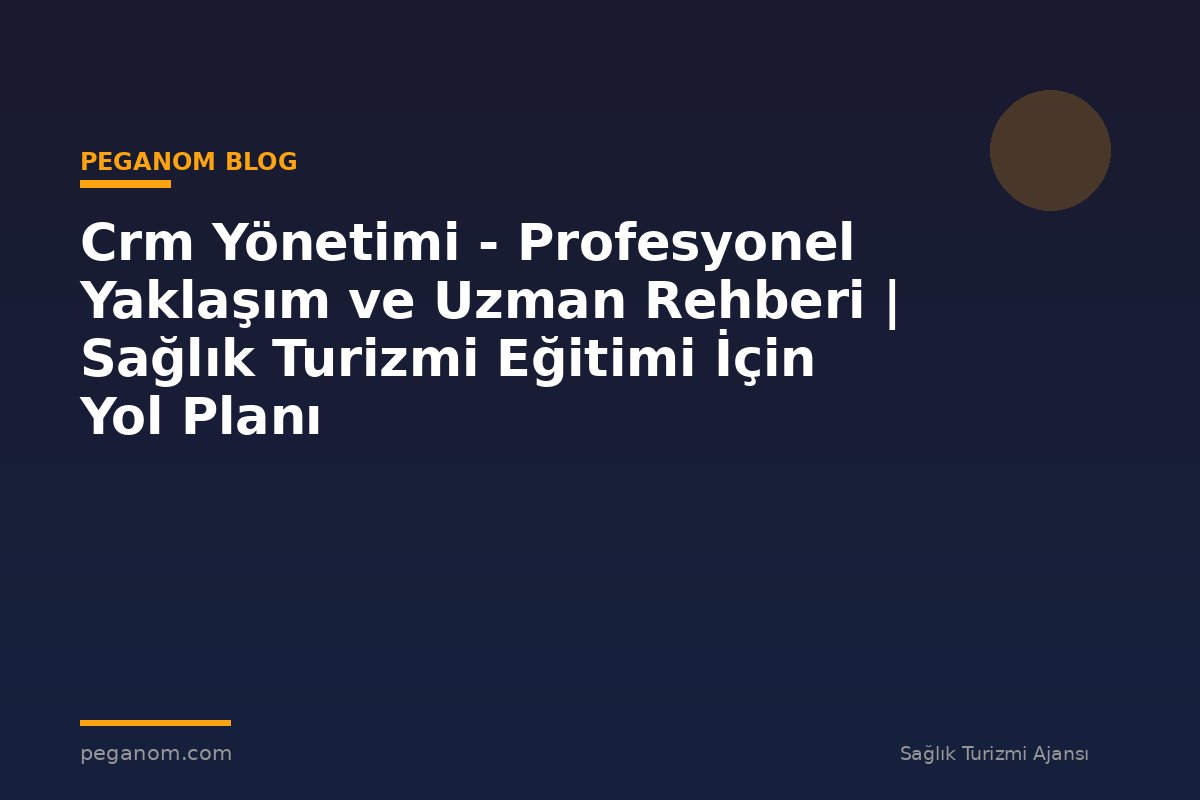 Crm Yönetimi - Profesyonel Yaklaşım ve Uzman Rehberi | Sağlık Turizmi Eğitimi İçin Yol Planı