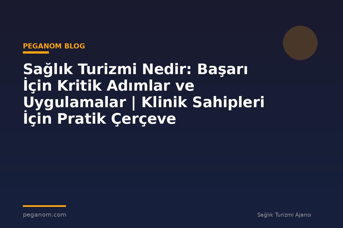 Sağlık Turizmi Nedir: Başarı İçin Kritik Adımlar ve Uygulamalar | Klinik Sahipleri İçin Pratik Çerçeve
