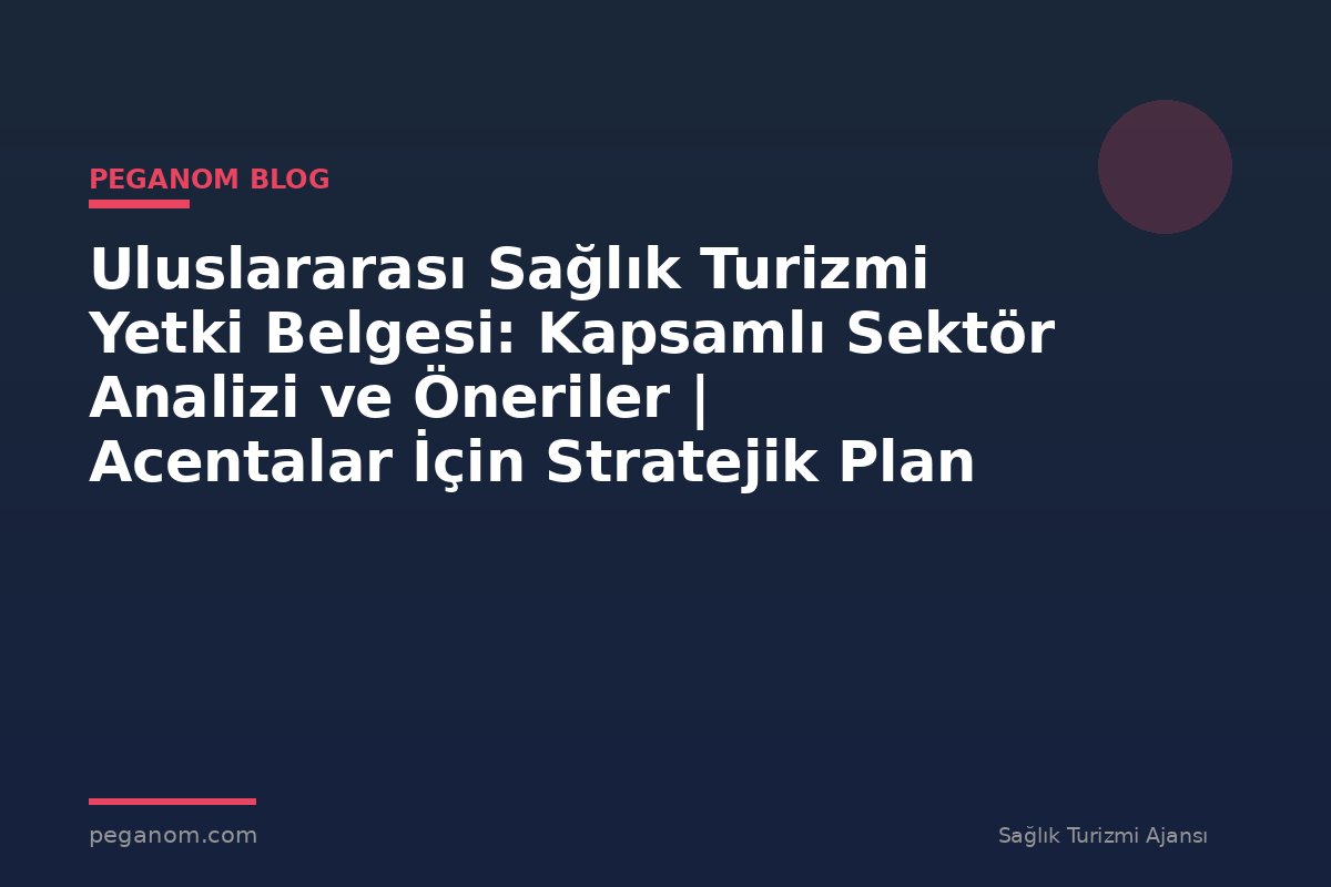 Uluslararası Sağlık Turizmi Yetki Belgesi: Kapsamlı Sektör Analizi ve Öneriler | Acentalar İçin Stratejik Plan