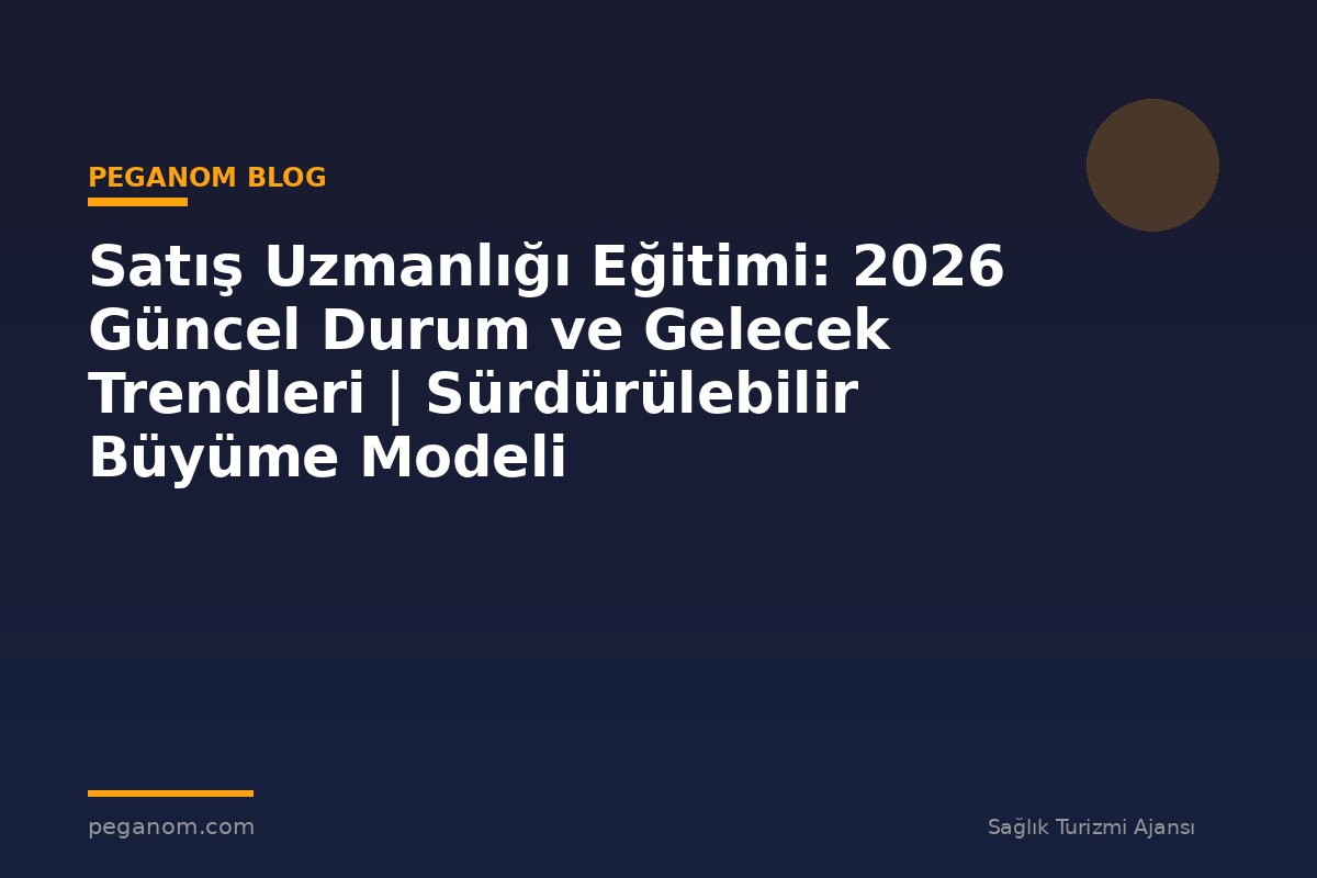 Satış Uzmanlığı Eğitimi: 2026 Güncel Durum ve Gelecek Trendleri | Sürdürülebilir Büyüme Modeli