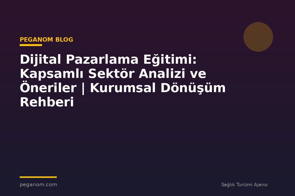 Dijital Pazarlama Eğitimi: Kapsamlı Sektör Analizi ve Öneriler | Kurumsal Dönüşüm Rehberi
