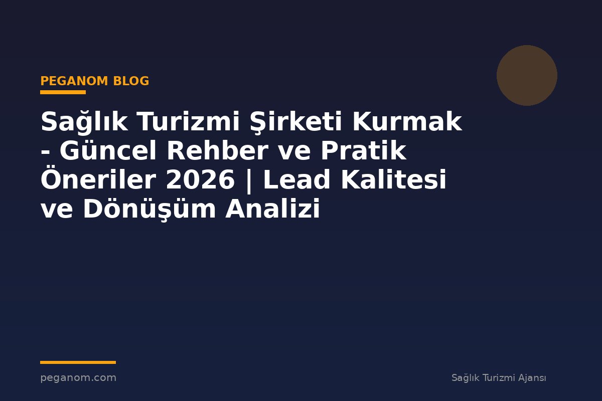 Sağlık Turizmi Şirketi Kurmak - Güncel Rehber ve Pratik Öneriler 2026 | Lead Kalitesi ve Dönüşüm Analizi