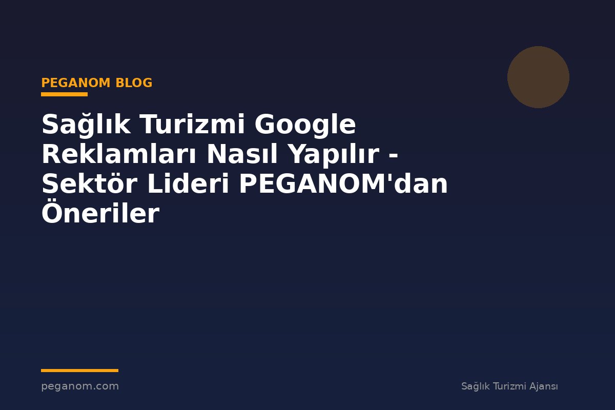 Sağlık Turizmi Google Reklamları Nasıl Yapılır - Sektör Lideri PEGANOM'dan Öneriler