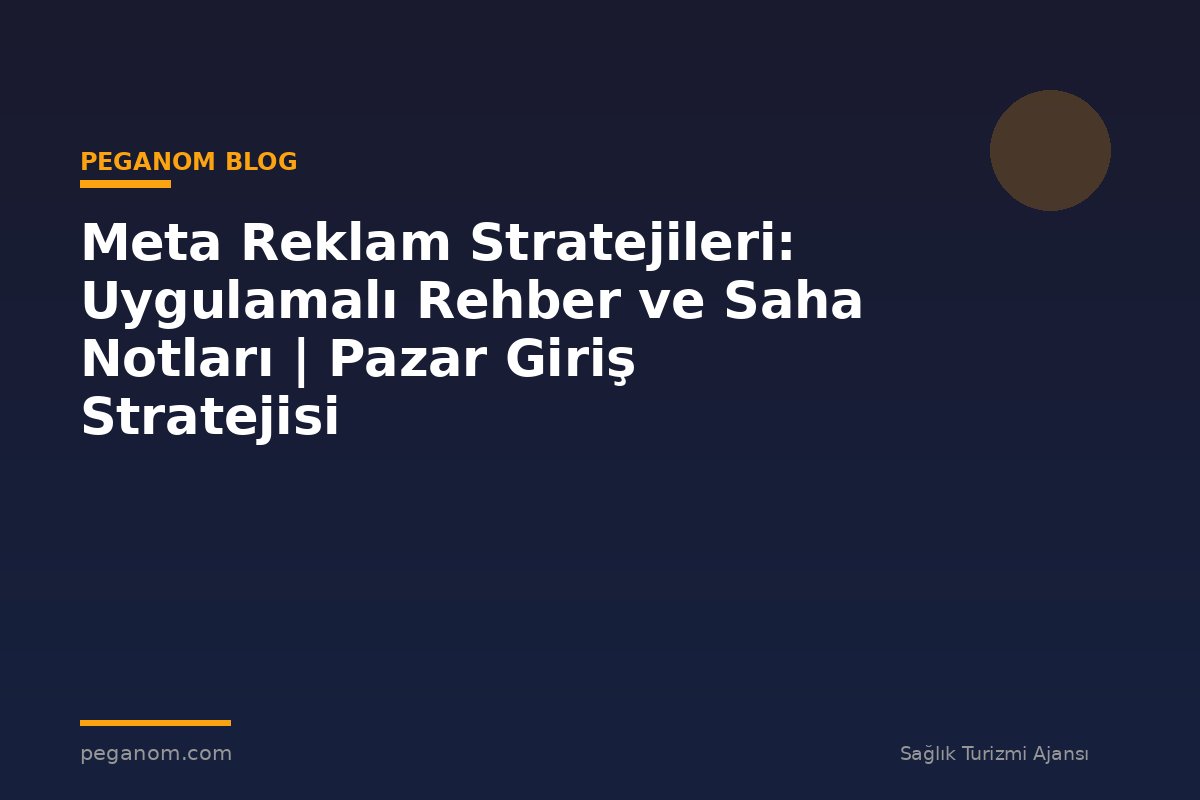 Meta Reklam Stratejileri: Uygulamalı Rehber ve Saha Notları | Pazar Giriş Stratejisi
