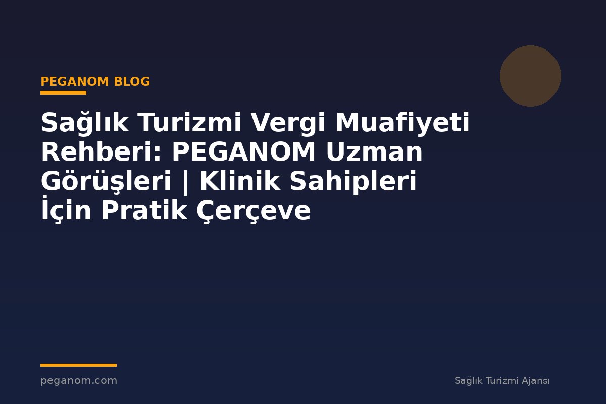 Sağlık Turizmi Vergi Muafiyeti Rehberi: PEGANOM Uzman Görüşleri | Klinik Sahipleri İçin Pratik Çerçeve